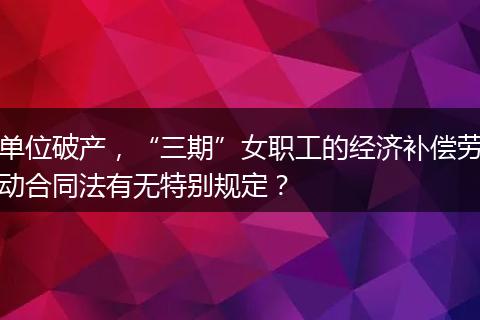 单位破产，“三期”女职工的经济补偿劳动合同法有无特别规定？