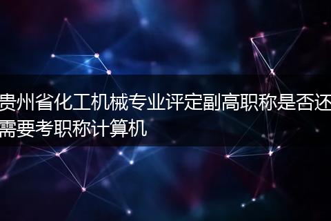 贵州省化工机械专业评定副高职称是否还需要考职称计算机