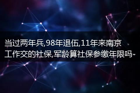 当过两年兵,98年退伍,11年来南京工作交的社保,军龄算社保参缴年限吗-