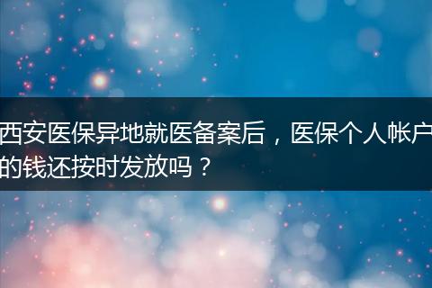 西安医保异地就医备案后，医保个人帐户的钱还按时发放吗？