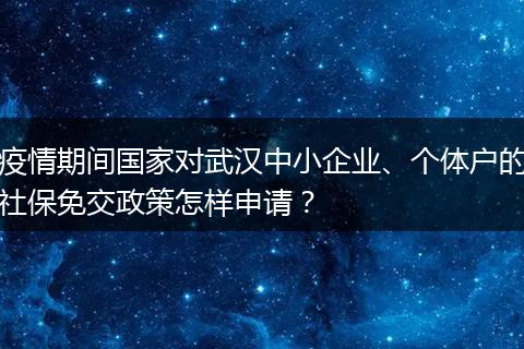 疫情期间国家对武汉中小企业、个体户的社保免交政策怎样申请？