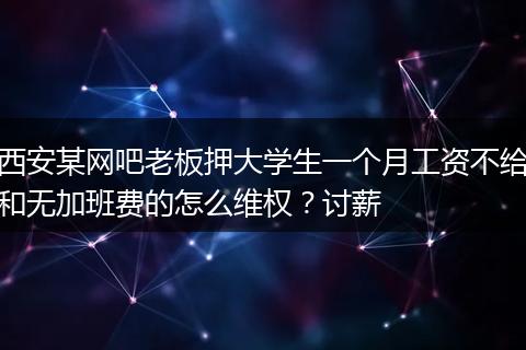 西安某网吧老板押大学生一个月工资不给和无加班费的怎么维权？讨薪