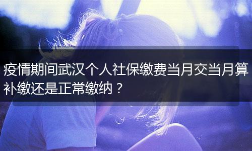 疫情期间武汉个人社保缴费当月交当月算补缴还是正常缴纳？