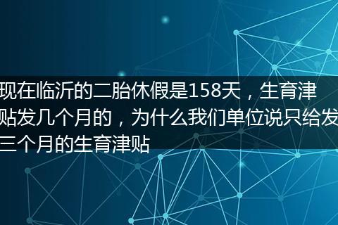 现在临沂的二胎休假是158天，生育津贴发几个月的，为什么我们单位说只给发三个月的生育津贴