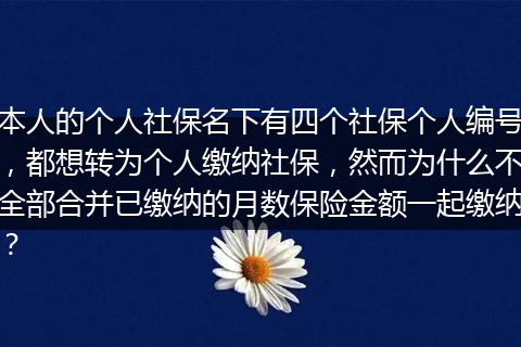 本人的个人社保名下有四个社保个人编号，都想转为个人缴纳社保，然而为什么不全部合并已缴纳的月数保险金额一起缴纳？