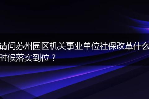 请问苏州园区机关事业单位社保改革什么时候落实到位？