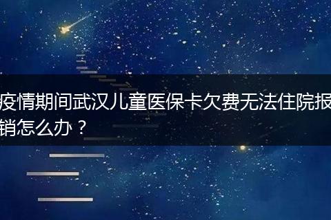 疫情期间武汉儿童医保卡欠费无法住院报销怎么办？