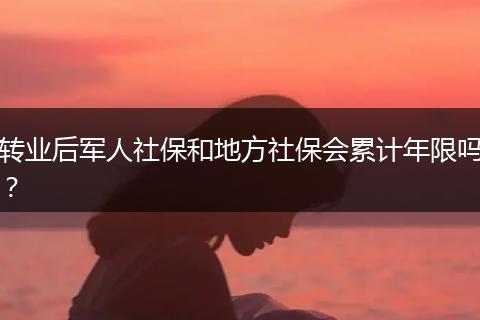 转业后军人社保和地方社保会累计年限吗？