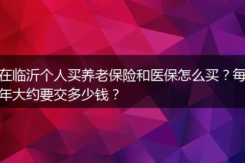 在临沂个人买养老保险和医保怎么买？每年大约要交多少钱？