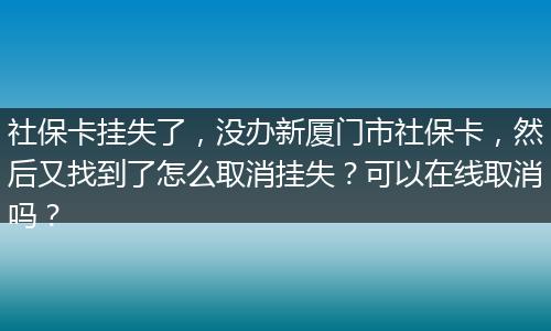 社保卡挂失了，没办新厦门市社保卡，然后又找到了怎么取消挂失？可以在线取消吗？