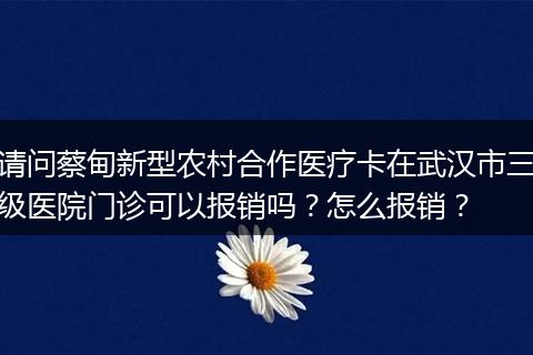 请问蔡甸新型农村合作医疗卡在武汉市三级医院门诊可以报销吗？怎么报销？