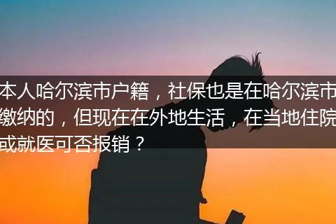 本人哈尔滨市户籍，社保也是在哈尔滨市缴纳的，但现在在外地生活，在当地住院或就医可否报销？