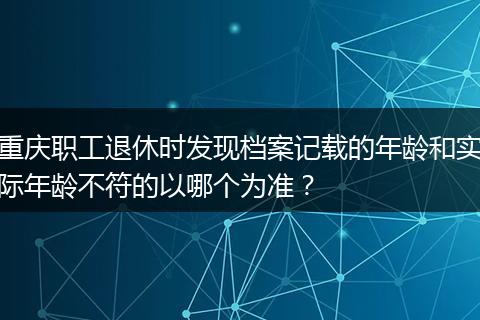 重庆职工退休时发现档案记载的年龄和实际年龄不符的以哪个为准？