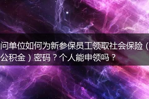 问单位如何为新参保员工领取社会保险（公积金）密码？个人能申领吗？