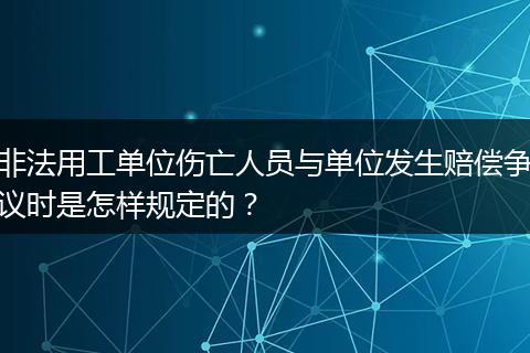 非法用工单位伤亡人员与单位发生赔偿争议时是怎样规定的？