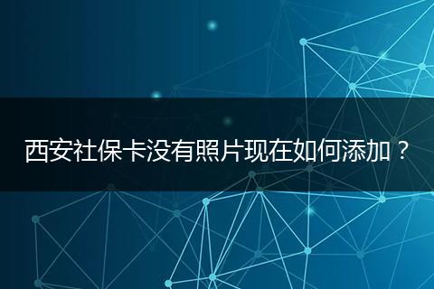 西安社保卡没有照片现在如何添加？