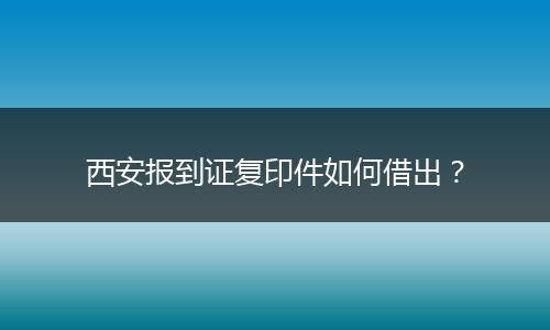 西安报到证复印件如何借出？