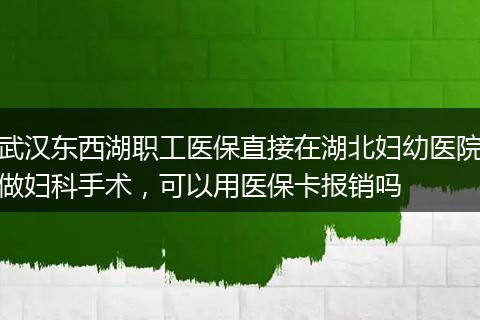 武汉东西湖职工医保直接在湖北妇幼医院做妇科手术，可以用医保卡报销吗