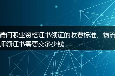 请问职业资格证书领证的收费标准、物流师领证书需要交多少钱