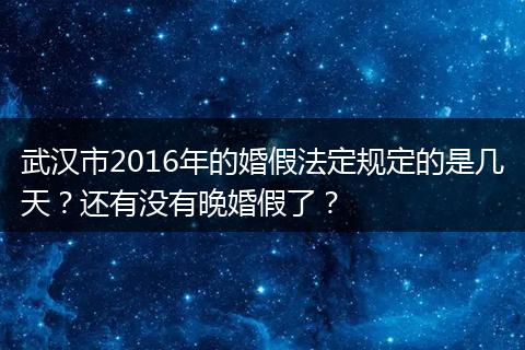 武汉市2016年的婚假法定规定的是几天？还有没有晚婚假了？