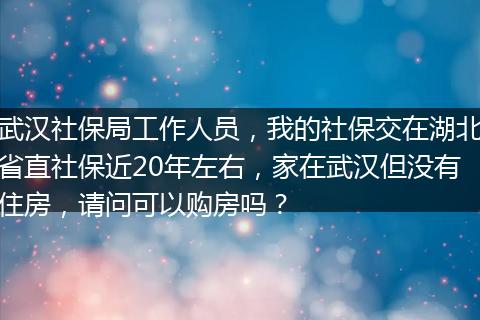 武汉社保局工作人员，我的社保交在湖北省直社保近20年左右，家在武汉但没有住房，请问可以购房吗？