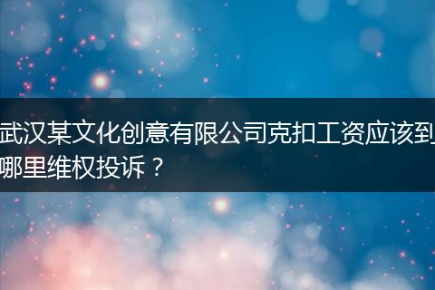 武汉某文化创意有限公司克扣工资应该到哪里维权投诉？