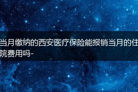 当月缴纳的西安医疗保险能报销当月的住院费用吗-