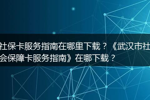社保卡服务指南在哪里下载？《武汉市社会保障卡服务指南》在哪下载？