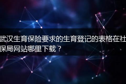 武汉生育保险要求的生育登记的表格在社保局网站哪里下载？