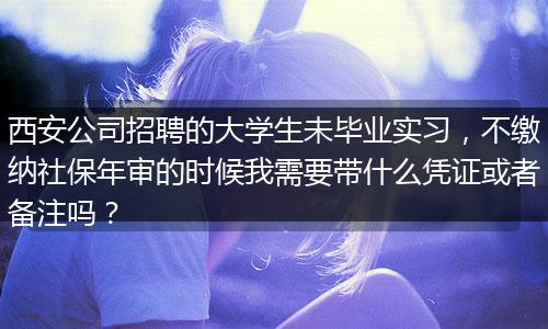 西安公司招聘的大学生未毕业实习，不缴纳社保年审的时候我需要带什么凭证或者备注吗？