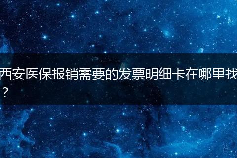 西安医保报销需要的发票明细卡在哪里找？