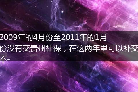 2009年的4月份至2011年的1月份没有交贵州社保，在这两年里可以补交不-