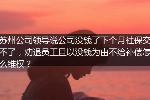 苏州公司领导说公司没钱了下个月社保交不了，劝退员工且以没钱为由不给补偿怎么维权？