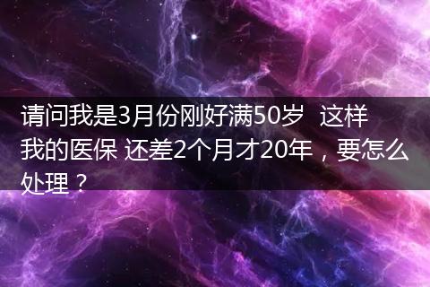 请问我是3月份刚好满50岁  这样 我的医保 还差2个月才20年，要怎么处理？