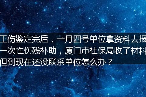 工伤鉴定完后，一月四号单位拿资料去报一次性伤残补助，厦门市社保局收了材料但到现在还没联系单位怎么办？