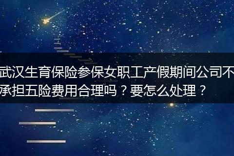 武汉生育保险参保女职工产假期间公司不承担五险费用合理吗？要怎么处理？