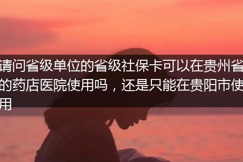 请问省级单位的省级社保卡可以在贵州省的药店医院使用吗，还是只能在贵阳市使用
