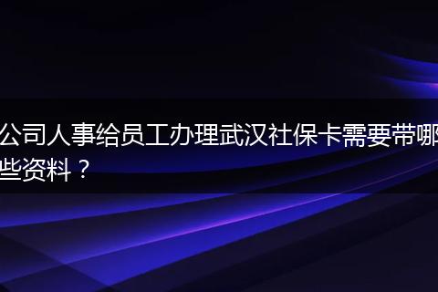 公司人事给员工办理武汉社保卡需要带哪些资料？