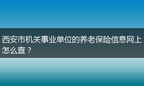 西安市机关事业单位的养老保险信息网上怎么查？