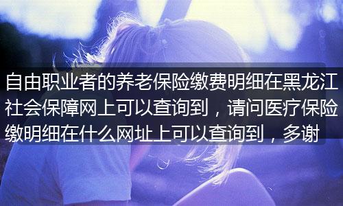 自由职业者的养老保险缴费明细在黑龙江社会保障网上可以查询到，请问医疗保险缴明细在什么网址上可以查询到，多谢