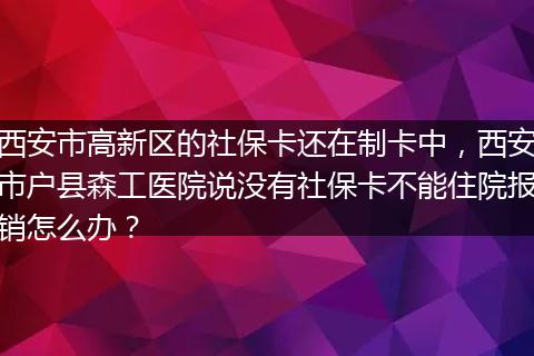 西安市高新区的社保卡还在制卡中，西安市户县森工医院说没有社保卡不能住院报销怎么办？