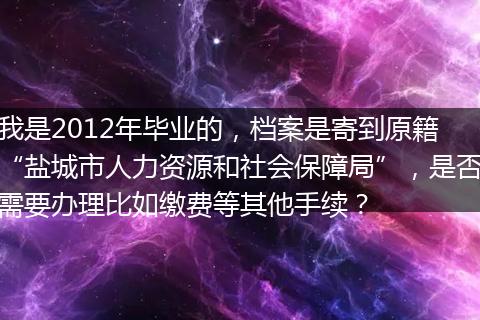 我是2012年毕业的，档案是寄到原籍“盐城市人力资源和社会保障局”，是否需要办理比如缴费等其他手续？