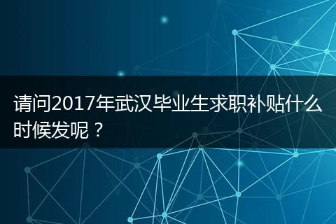 请问2017年武汉毕业生求职补贴什么时候发呢？