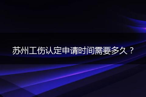 苏州工伤认定申请时间需要多久？