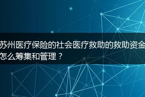 苏州医疗保险的社会医疗救助的救助资金怎么筹集和管理？