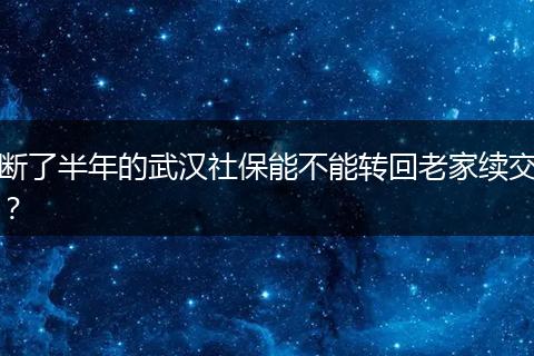 断了半年的武汉社保能不能转回老家续交？