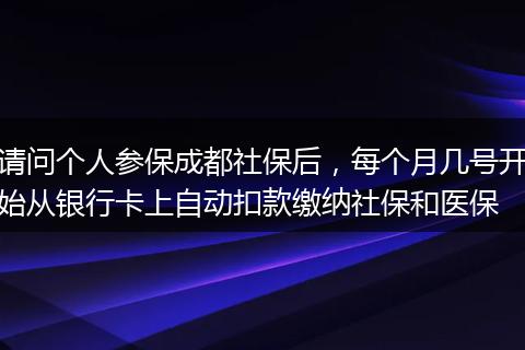 请问个人参保成都社保后，每个月几号开始从银行卡上自动扣款缴纳社保和医保