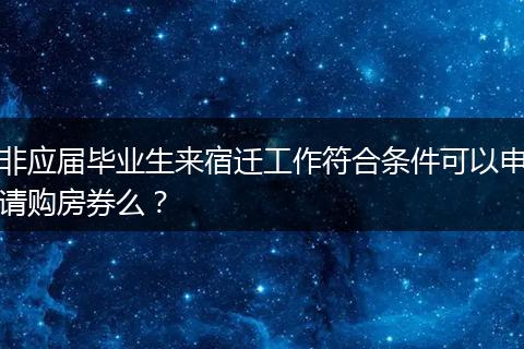 非应届毕业生来宿迁工作符合条件可以申请购房券么？