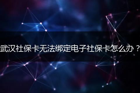 武汉社保卡无法绑定电子社保卡怎么办？