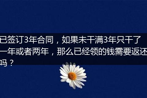 已签订3年合同，如果未干满3年只干了一年或者两年，那么已经领的钱需要返还吗？